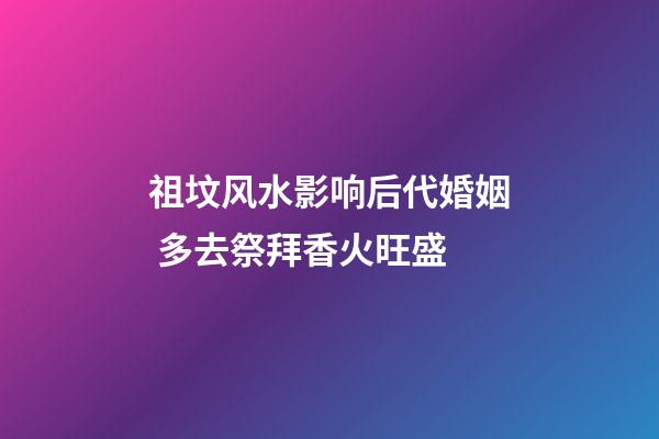 祖坟风水影响后代婚姻 多去祭拜香火旺盛